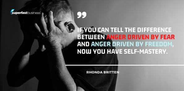 Rhonda Britten says if you can tell the difference between anger driven by fear and anger driven by freedom, now you have self-mastery.