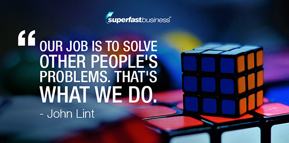 John Lint says our job is to solve other people's problems. That's what we do.