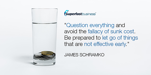 James Schramko says question everything and avoid the fallacy of sunk cost. Be prepared to let go of things that are not effective early.
