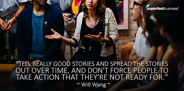 Will Wang says tell really good stories and spread the stories out over time, and don't force people to take action that they're not ready for.