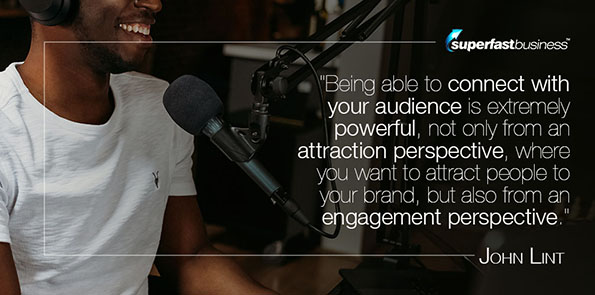 John Lint says being able to connect with your audience is extremely powerful, not only from an attraction perspective, where you want to attract people to your brand, but also from an engagement perspective.