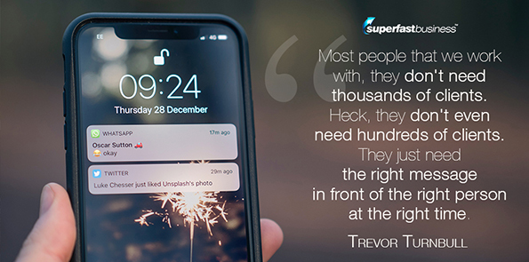 Trevor Turnbull says most people that we work with, they don't need thousands of clients. Heck, they don't even need hundreds of clients. They just need the right message in front of the right person at the right time.