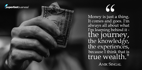 Anik Singal says, money is just a thing. It comes and goes. I'm always all about what I'm learning behind it - the journey, the knowledge, the experiences, because I think that is true wealth.