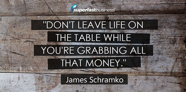 James Schramko sayys don't leave life on the table while you're grabbing all that money.