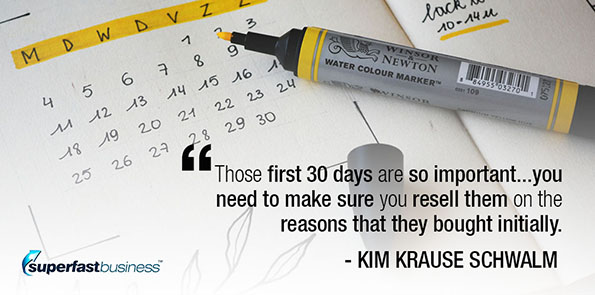 Kim Krause Schwalm says those first 30 days are so important…you need to make sure you resell them on the reasons that they bought initially.