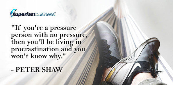  Peter Shaw says if you're a pressure person with no pressure, then you'll be living in procrastination and you won't know why.
