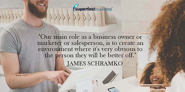 James Schramko says our main role as a business owner or marketer or salesperson, is to create an environment where it's very obvious to the person they will be better off.