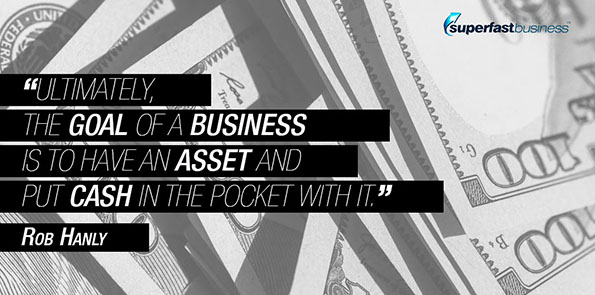 Rob Hanly says ultimately, the goal of a business is to have an asset and put cash in the pocket with it.