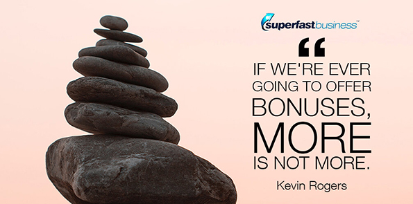 Kevin Rogers says if we're ever going to offer bonuses, more is not more.
