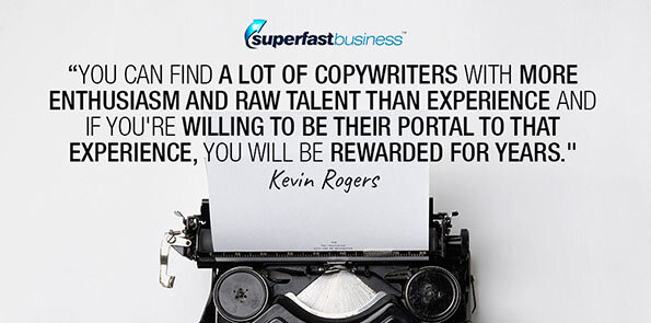 Kevin Rogers says you can find a lot of copywriters with more enthusiasm and raw talent than experience and if you're willing to be their portal to that experience, you will be rewarded for years.