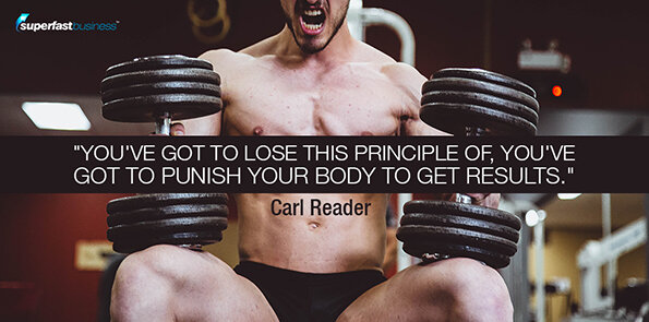 Carl Reader says you've got to lose this principle of, you've got to punish your body to get results.
