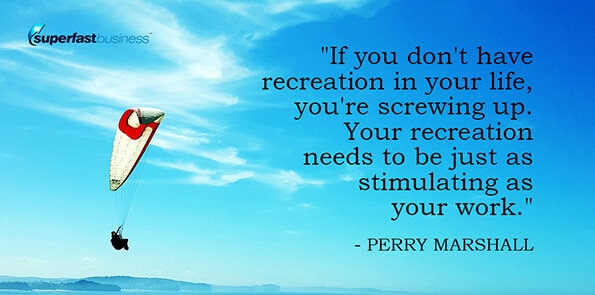 Perry Marshall says if you don't have recreation in your life, you're screwing up. Your recreation needs to be just as stimulating as your work.