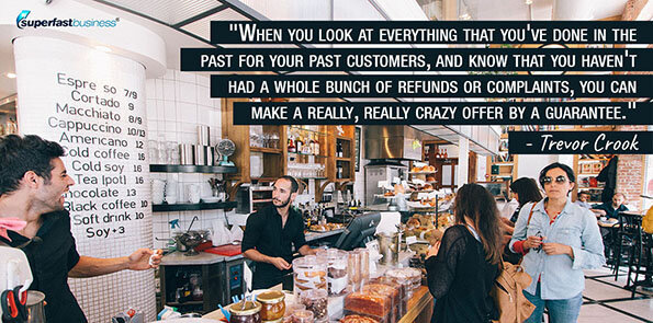 Trevor Crook says when you look at everything that you've done in the past for your past customers, and know that you haven't had a whole bunch of refunds or complaints, you can make a really, really crazy offer by a guarantee.