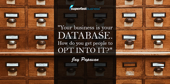 Jay Papasan says your business is your database. How do you get people to opt into it?