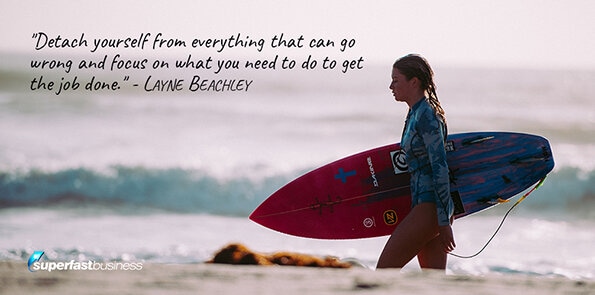 Layne Beachley says, detach yourself from everything that can go wrong and focus on what you need to do to get the job done.