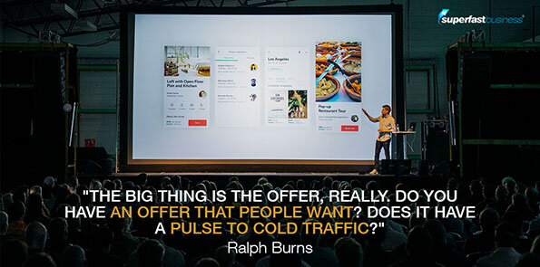 Ralph Burns says the big thing is the offer, really. Do you have an offer that people want? Does it have a pulse to cold traffic?