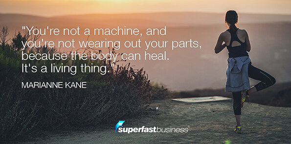Marianne Kane says you're not a machine, and you're not wearing out your parts, because the body can heal. It's a living thing.