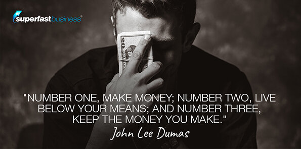 John Lee Dumas says, Number one, make money; number two, live below your means; and number three, keep the money you make.