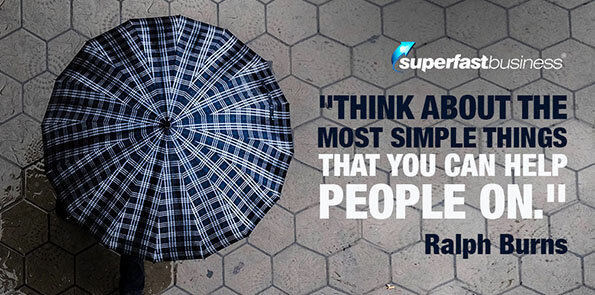 Ralph Burns says think about the most simple things that you can help people on.
