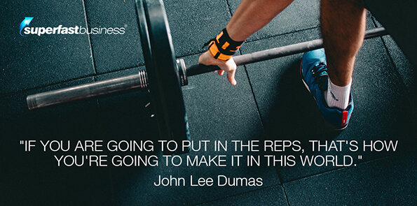 John Lee Dumas says if you are going to put in the reps, that's how you're going to make it in this world.