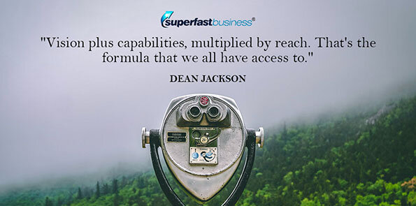 Dean Jackson says, Vision plus capabilities, multiplied by reach. That's the formula that we all have access to.