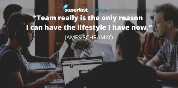 James Schramko says, Team really is the only reason I can have the lifestyle I have now.