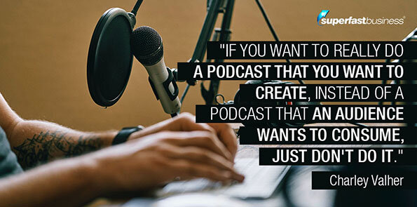 Charley Valher says you should create  a podcast that an audience wants to consume.