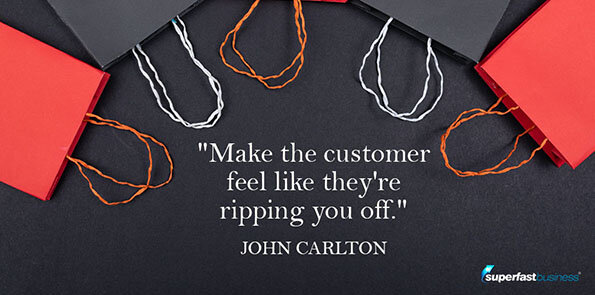 John Carlton says, Make the customer feel like they're ripping you off.