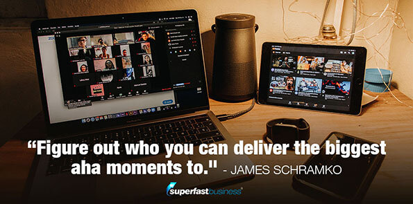 James Schramko says, figure out who you can deliver the biggest aha moments to.