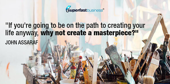 John Assaraf says if you're creating your life anyway, make a masterpiece.