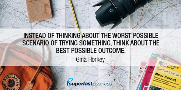 Gina Horkey says instead of thinking about the worst possible scenario of trying something, think about the best possible outcome.