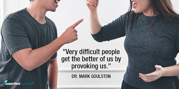 Dr. Mark Goulston says very difficult people get the better of us by provoking us.