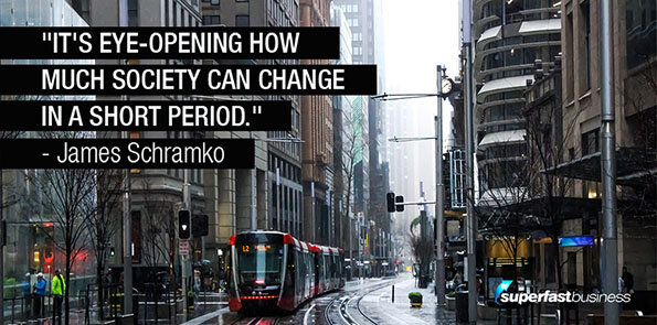 James Schramko says it's eye-opening how much society can change in a short period.