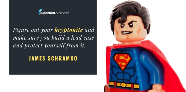 James Schramko says figure out your kryptonite and make sure you build a lead case and protect yourself from it.