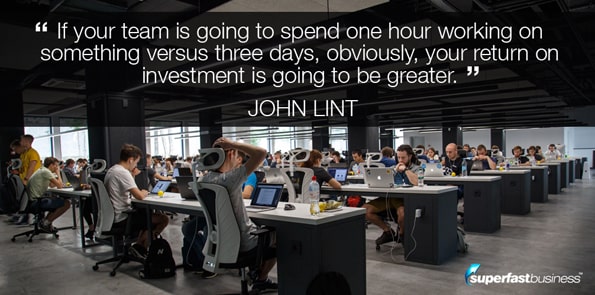 John Lint says if your team is going to spend one hour working on something versus three days, obviously, your return on investment is going to be greater.