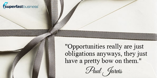 Paul Jarvis says opportunities really are just obligations anyways, they just have a pretty bow on them.