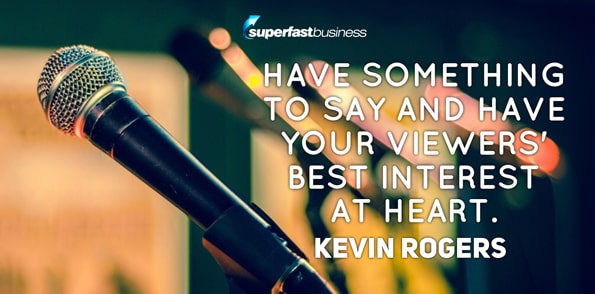 Kevin Rogers says have something to say, and have your viewers’ best interest at heart.