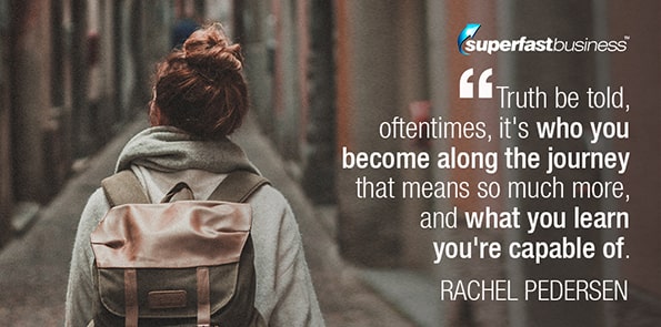 Rachel Pedersen says truth be told, oftentimes, it's who you become along the journey that means so much more, and what you learn you're capable of.