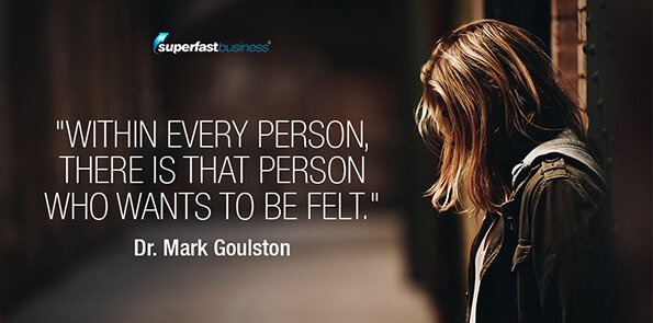 Dr. Mark Goulston says says within every person, there is that person who wants to be felt.