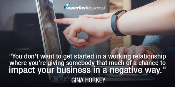 Gina Horkey says you don't want to get started in a working relationship where you're giving somebody that much of a chance to impact your business in a negative way.