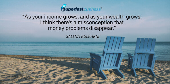 Salena Kulkarni says people think money problems disappear as your income and wealth grows.