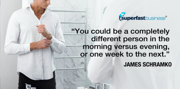 James Schramko says, you could be a completely different person in the morning versus evening.