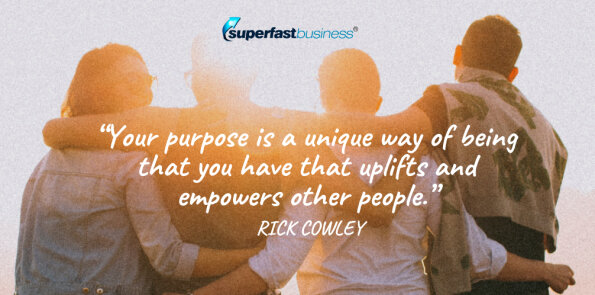 Rick Cowley says your purpose is your unique way of being that uplifts and empowers other people.