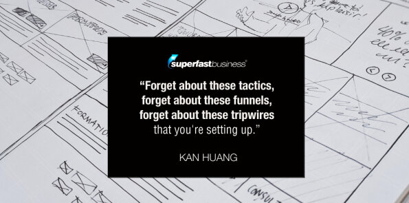 Kan Huang says, forget about  tactics, funnels, and tripwires that you're setting up.