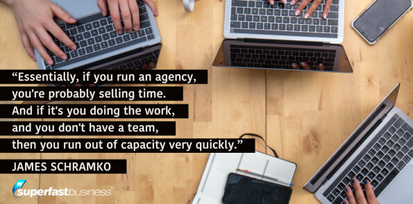 James Schramko says, if you run an agency with no team, you run out of capacity very quickly.