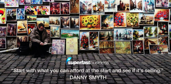 Danny Smyth says, start with what you can afford at the start and see if it's selling.
